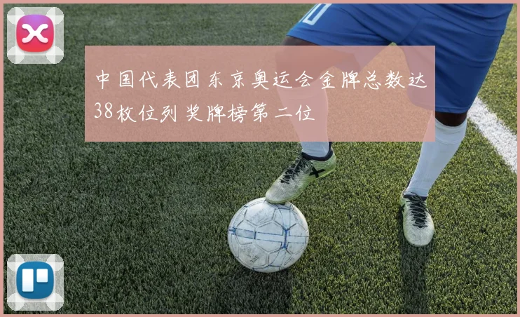 中国代表团东京奥运会金牌总数达38枚位列奖牌榜第二位