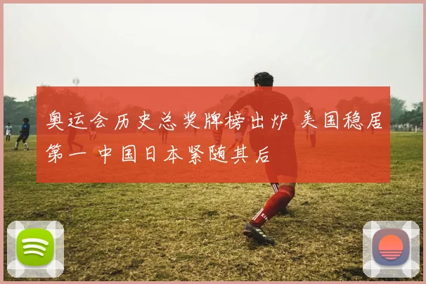 奥运会历史总奖牌榜出炉 美国稳居第一 中国日本紧随其后