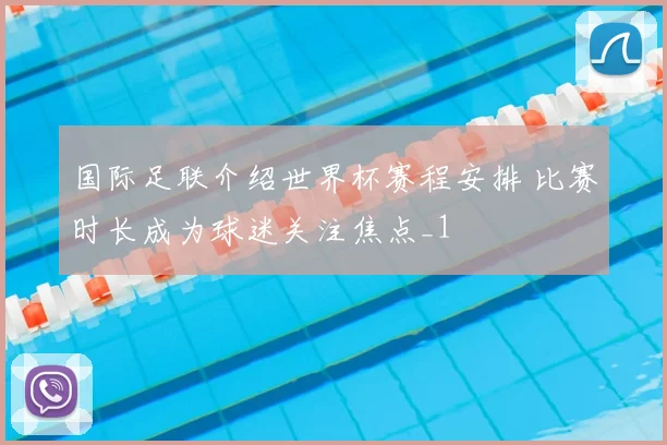 国际足联介绍世界杯赛程安排 比赛时长成为球迷关注焦点_1