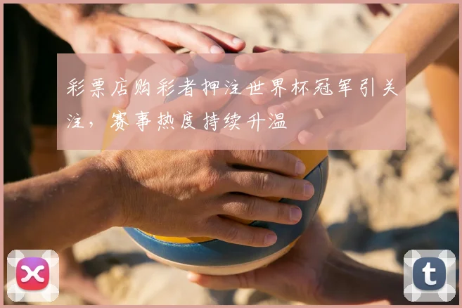 彩票店购彩者押注世界杯冠军引关注，赛事热度持续升温