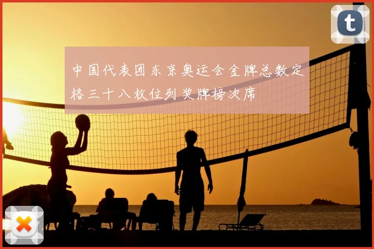 中国代表团东京奥运会金牌总数定格三十八枚位列奖牌榜次席