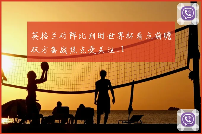 英格兰对阵比利时世界杯看点前瞻双方备战焦点受关注_1