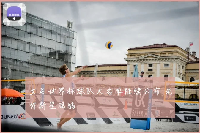 女足世界杯球队大名单陆续公布 老将新星混编
