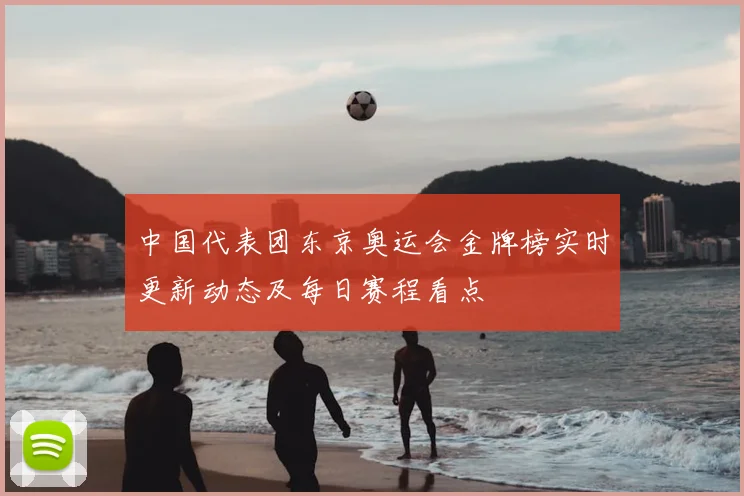 中国代表团东京奥运会金牌榜实时更新动态及每日赛程看点