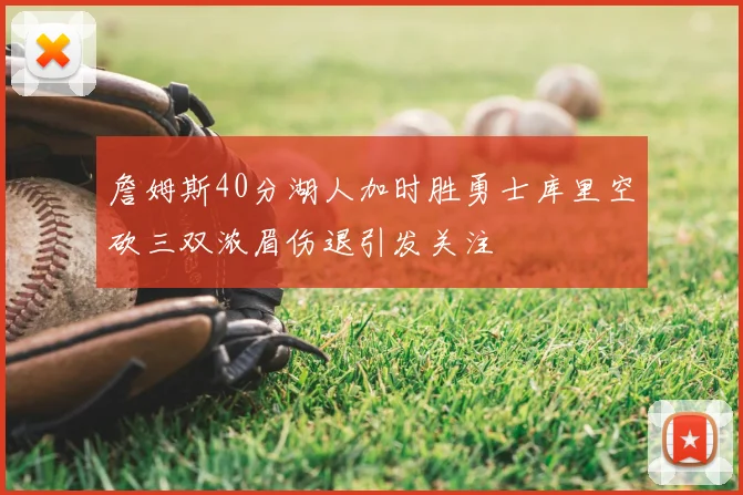 詹姆斯40分湖人加时胜勇士库里空砍三双浓眉伤退引发关注