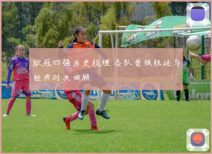 欧冠四强历史梳理 各队晋级轨迹与经典对决回顾