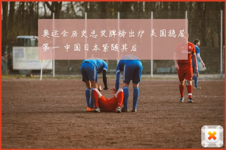 奥运会历史总奖牌榜出炉 美国稳居第一 中国日本紧随其后
