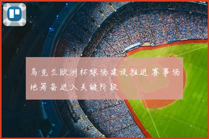 乌克兰欧洲杯球场建设推进 赛事场地筹备进入关键阶段