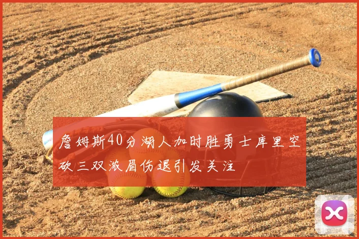 詹姆斯40分湖人加时胜勇士库里空砍三双浓眉伤退引发关注
