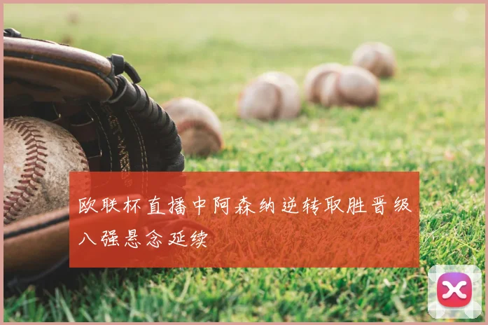 欧联杯直播中阿森纳逆转取胜晋级八强悬念延续