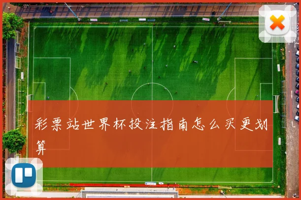 彩票站世界杯投注指南怎么买更划算