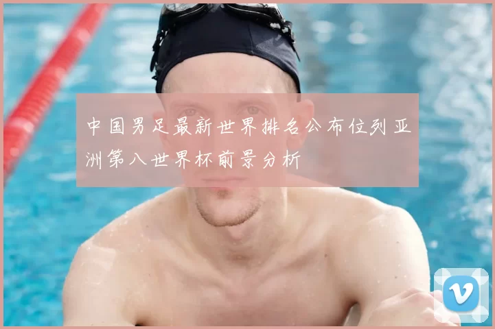 中国男足最新世界排名公布位列亚洲第八世界杯前景分析