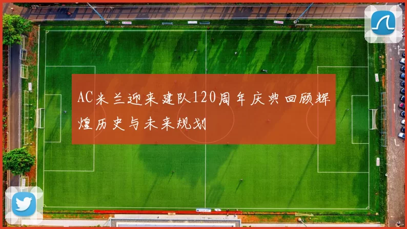 AC米兰迎来建队120周年庆典回顾辉煌历史与未来规划