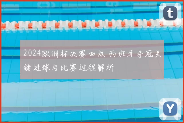 2024欧洲杯决赛回放 西班牙夺冠关键进球与比赛过程解析