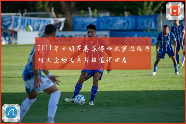 2011年全明星赛录像回放重温经典对决全场高光片段值得回看