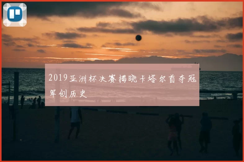 2019亚洲杯决赛揭晓卡塔尔首夺冠军创历史