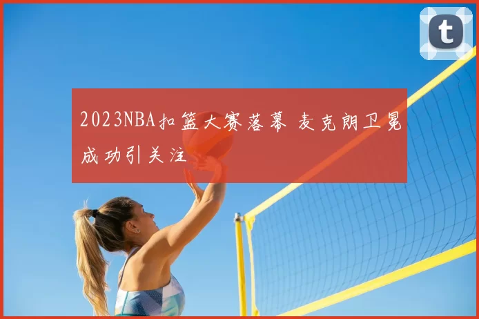 2023NBA扣篮大赛落幕 麦克朗卫冕成功引关注