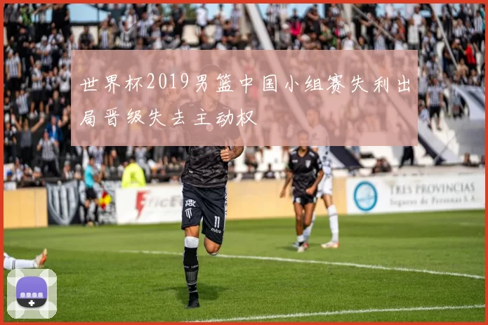 世界杯2019男篮中国小组赛失利出局晋级失去主动权