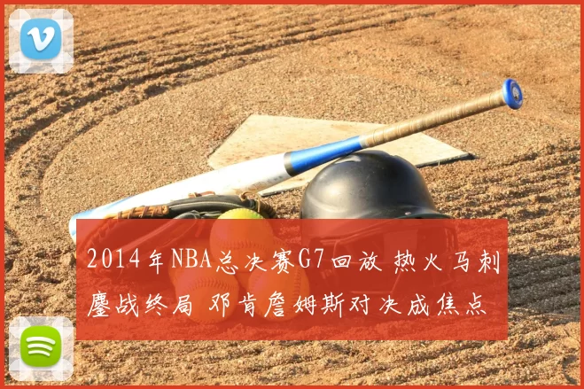 2014年NBA总决赛G7回放 热火马刺鏖战终局 邓肯詹姆斯对决成焦点