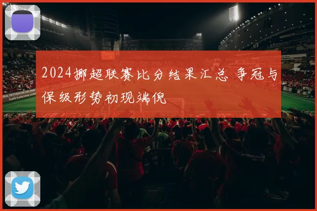 2024挪超联赛比分结果汇总 争冠与保级形势初现端倪