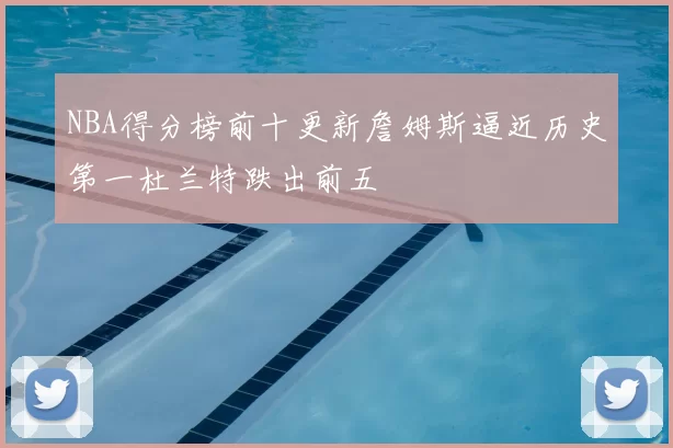 NBA得分榜前十更新詹姆斯逼近历史第一杜兰特跌出前五