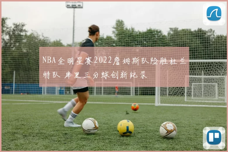 NBA全明星赛2022詹姆斯队险胜杜兰特队 库里三分球创新纪录