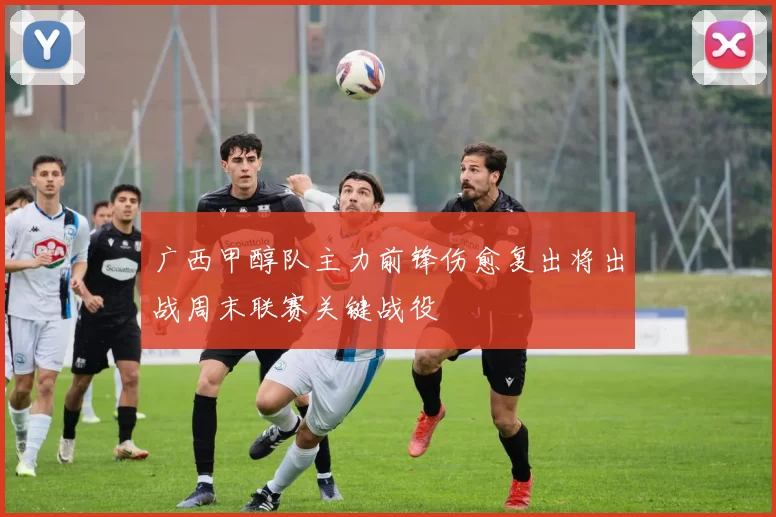 广西甲醇队主力前锋伤愈复出将出战周末联赛关键战役