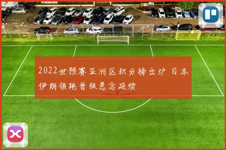 2022世预赛亚洲区积分榜出炉 日本伊朗领跑晋级悬念延续