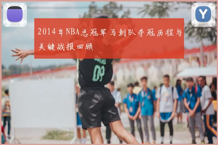 2014年NBA总冠军马刺队夺冠历程与关键战报回顾