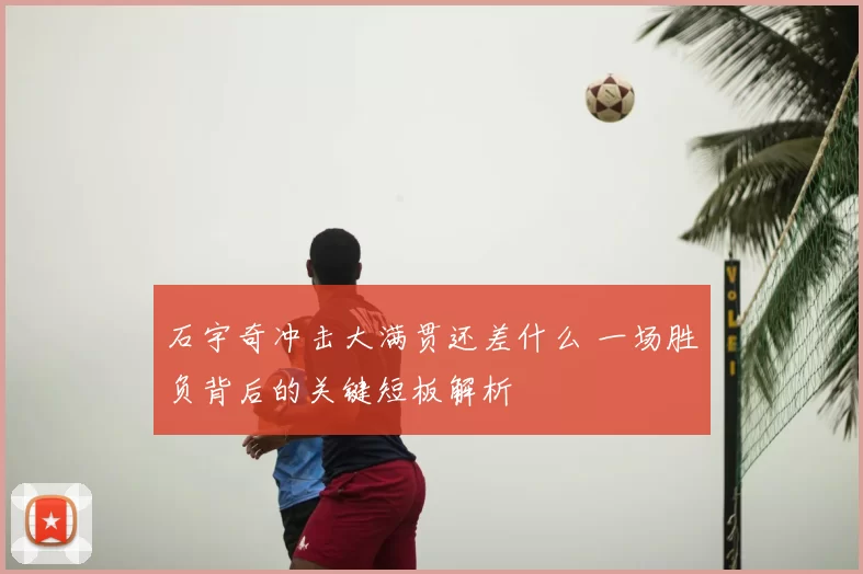石宇奇冲击大满贯还差什么 一场胜负背后的关键短板解析