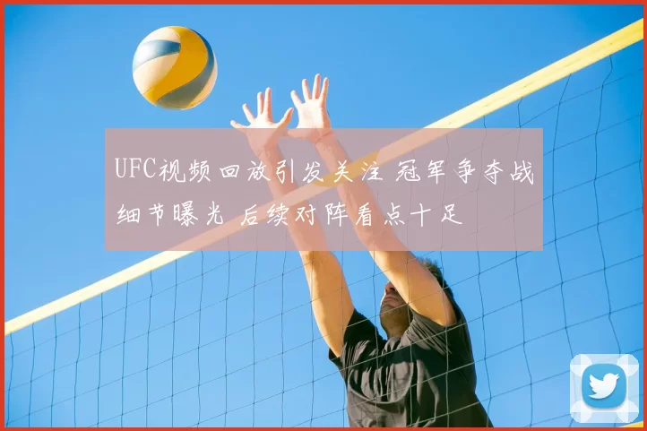 UFC视频回放引发关注 冠军争夺战细节曝光 后续对阵看点十足