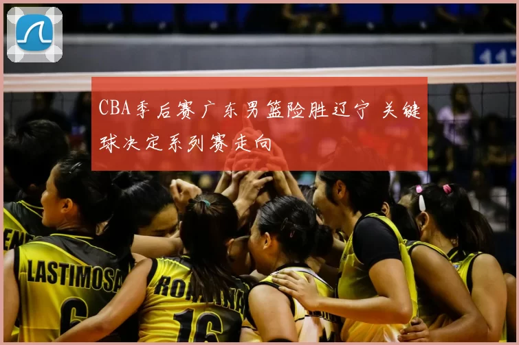 CBA季后赛广东男篮险胜辽宁 关键球决定系列赛走向