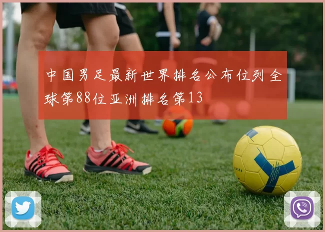 中国男足最新世界排名公布位列全球第88位亚洲排名第13