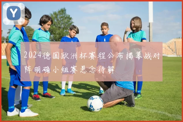 2024德国欧洲杯赛程公布揭幕战对阵明确小组赛悬念待解