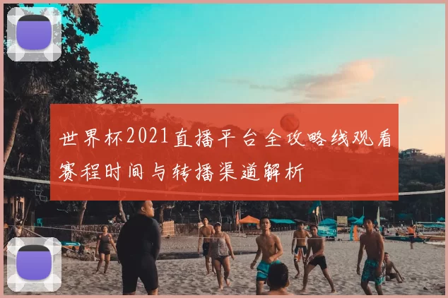 世界杯2021直播平台全攻略线观看赛程时间与转播渠道解析
