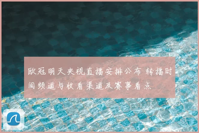 欧冠明天央视直播安排公布 转播时间频道与收看渠道及赛事看点