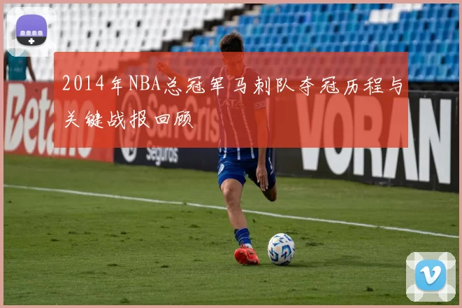 2014年NBA总冠军马刺队夺冠历程与关键战报回顾