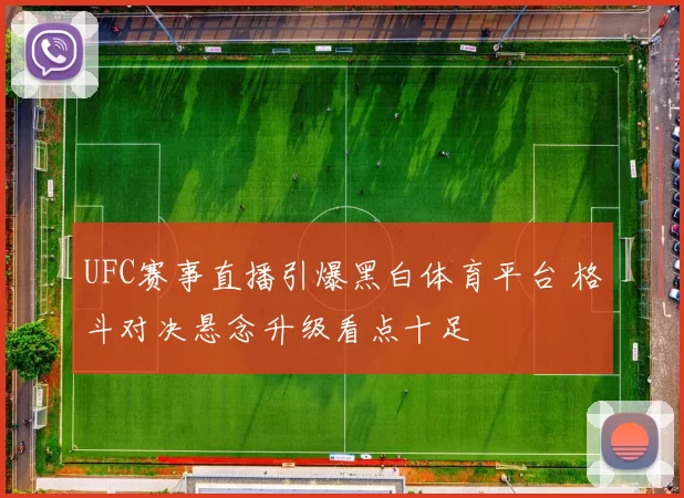 UFC赛事直播引爆黑白体育平台 格斗对决悬念升级看点十足