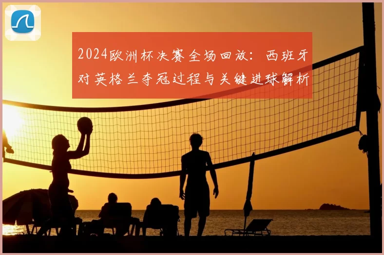 2024欧洲杯决赛全场回放：西班牙对英格兰夺冠过程与关键进球解析