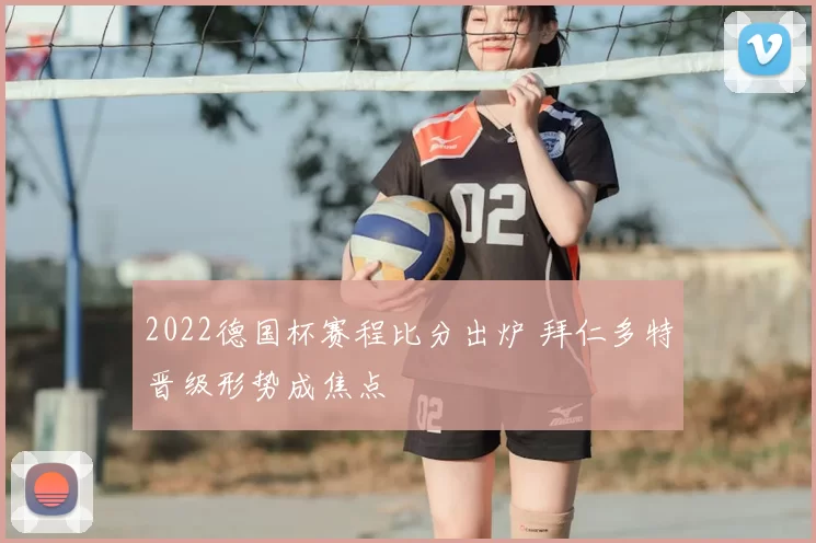 2022德国杯赛程比分出炉 拜仁多特晋级形势成焦点