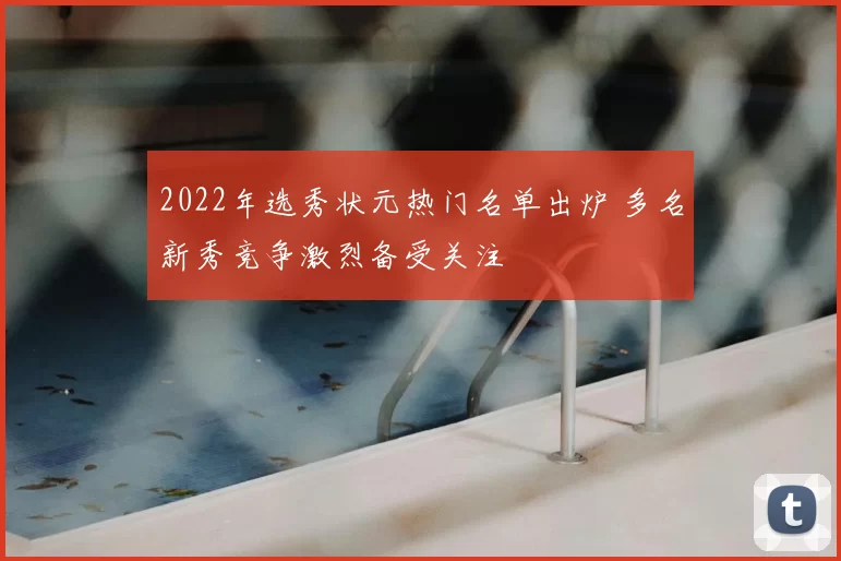 2022年选秀状元热门名单出炉 多名新秀竞争激烈备受关注
