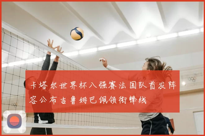 卡塔尔世界杯八强赛法国队首发阵容公布吉鲁姆巴佩领衔锋线