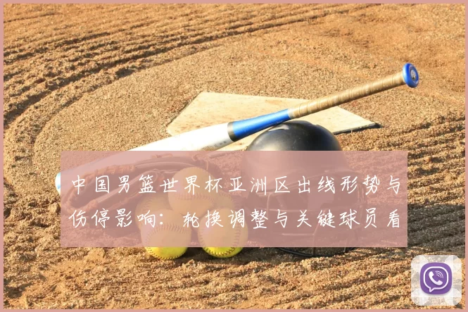 中国男篮世界杯亚洲区出线形势与伤停影响:轮换调整与关键球员看点