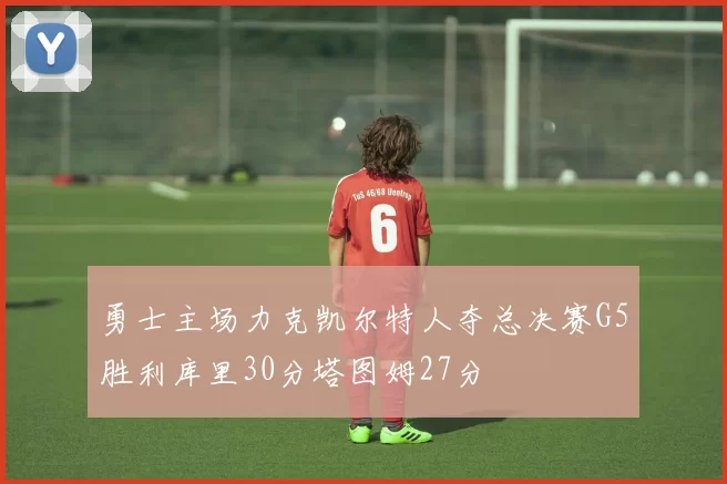 勇士主场力克凯尔特人夺总决赛G5胜利库里30分塔图姆27分