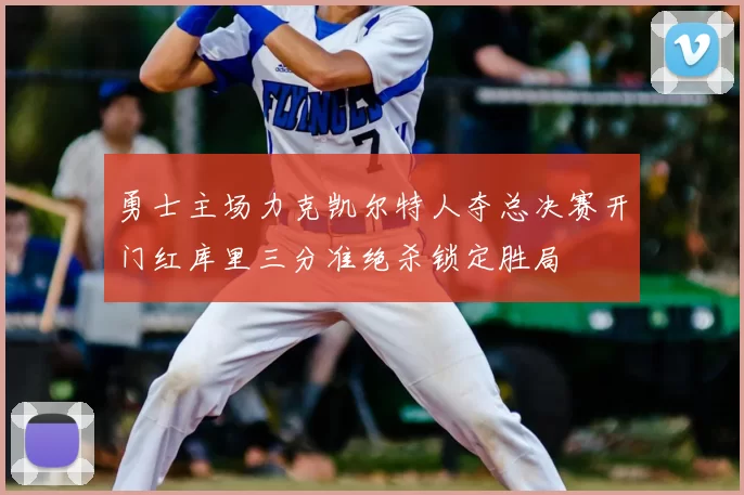 勇士主场力克凯尔特人夺总决赛开门红库里三分准绝杀锁定胜局