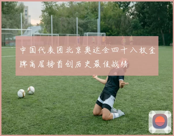 中国代表团北京奥运会四十八枚金牌高居榜首创历史最佳战绩