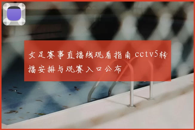 女足赛事直播线观看指南 cctv5转播安排与观赛入口公布