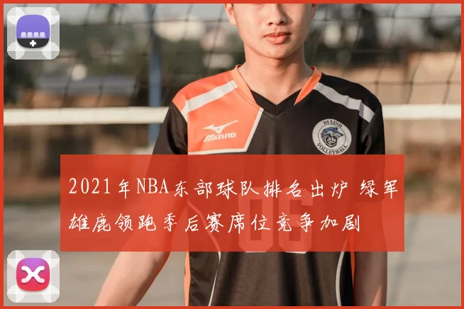 2021年NBA东部球队排名出炉 绿军雄鹿领跑季后赛席位竞争加剧