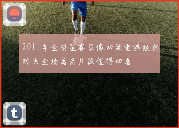 2011年全明星赛录像回放重温经典对决全场高光片段值得回看