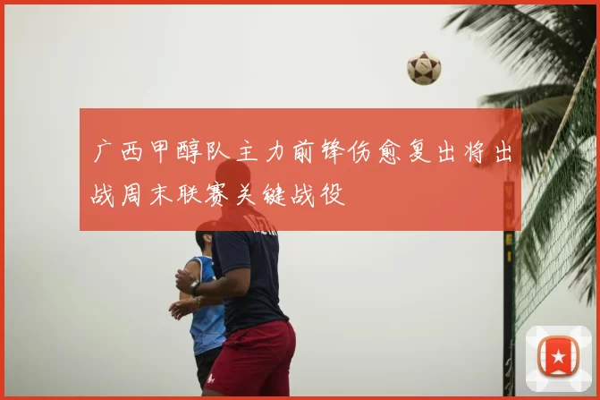 广西甲醇队主力前锋伤愈复出将出战周末联赛关键战役